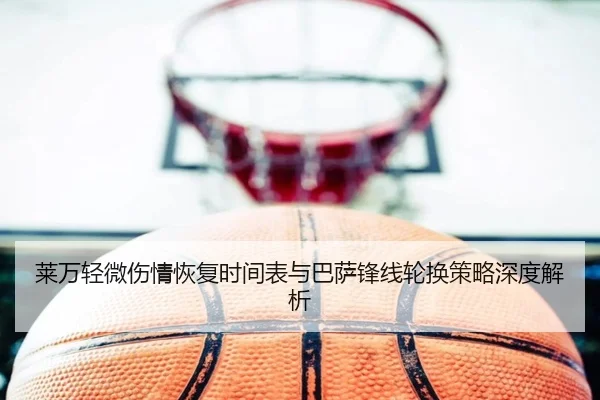 莱万轻微伤情恢复时间表与巴萨锋线轮换策略深度解析