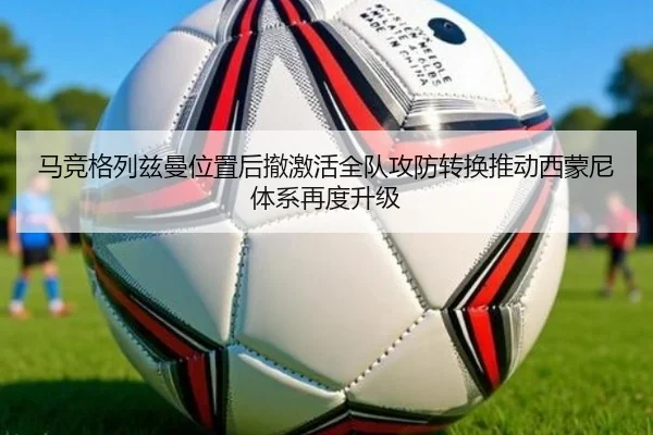 马竞格列兹曼位置后撤激活全队攻防转换推动西蒙尼体系再度升级