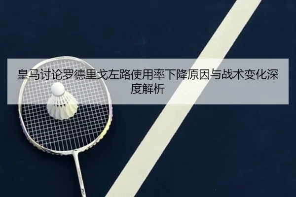 皇马讨论罗德里戈左路使用率下降原因与战术变化深度解析