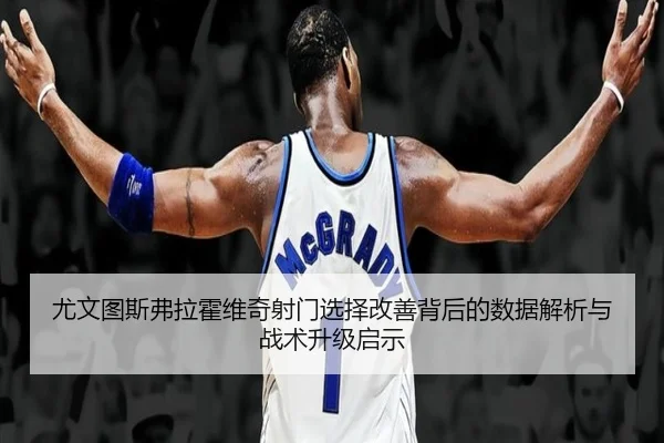 尤文图斯弗拉霍维奇射门选择改善背后的数据解析与战术升级启示