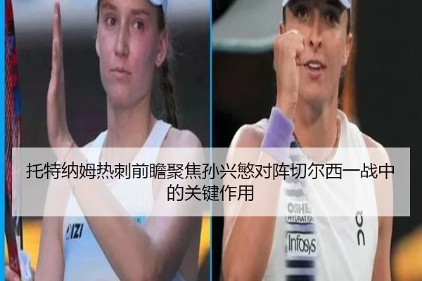 托特纳姆热刺前瞻聚焦孙兴慜对阵切尔西一战中的关键作用