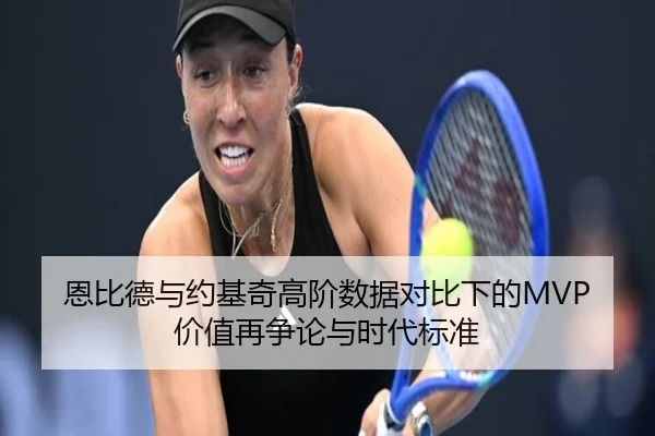 恩比德与约基奇高阶数据对比下的MVP价值再争论与时代标准