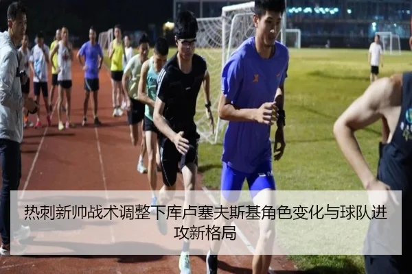 热刺新帅战术调整下库卢塞夫斯基角色变化与球队进攻新格局