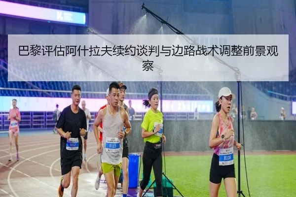 巴黎评估阿什拉夫续约谈判与边路战术调整前景观察