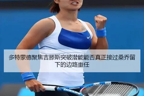 多特蒙德聚焦吉滕斯突破潜能能否真正接过桑乔留下的边路重任