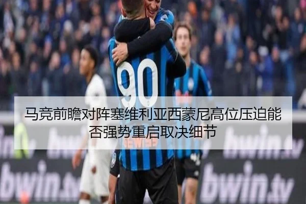 马竞前瞻对阵塞维利亚西蒙尼高位压迫能否强势重启取决细节