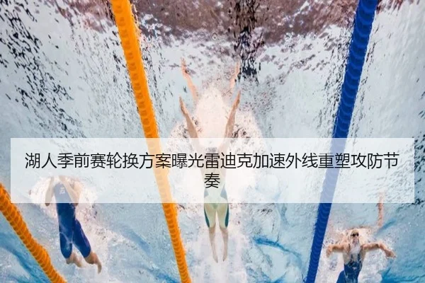 湖人季前赛轮换方案曝光雷迪克加速外线重塑攻防节奏