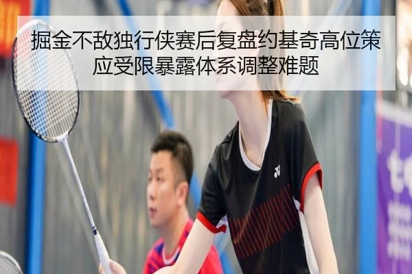 掘金不敌独行侠赛后复盘约基奇高位策应受限暴露体系调整难题